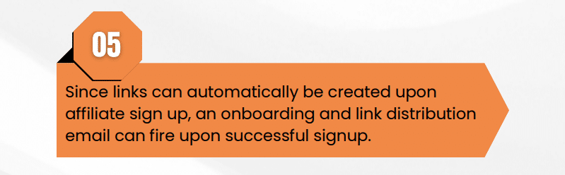 Since links can automatically be created upon affiliate sign up, an onboarding and link distribution email can fire upon successful signup.